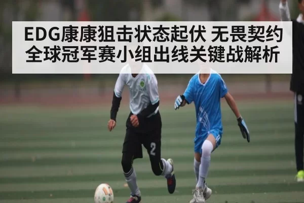 EDG康康狙击状态起伏 无畏契约全球冠军赛小组出线关键战解析（leihuo）