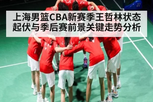 上海男篮CBA新赛季王哲林状态起伏与季后赛前景关键走势分析（leihuo）