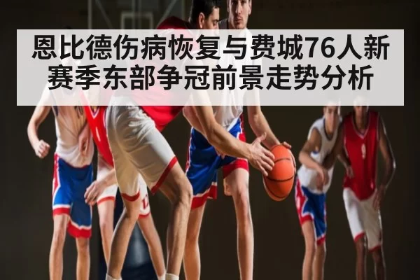 恩比德伤病恢复与费城76人新赛季东部争冠前景走势分析（leihuo）